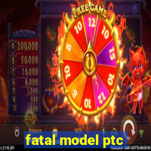 fatal model ptc